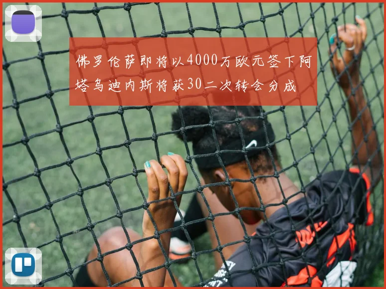 佛罗伦萨即将以4000万欧元签下阿塔乌迪内斯将获30二次转会分成