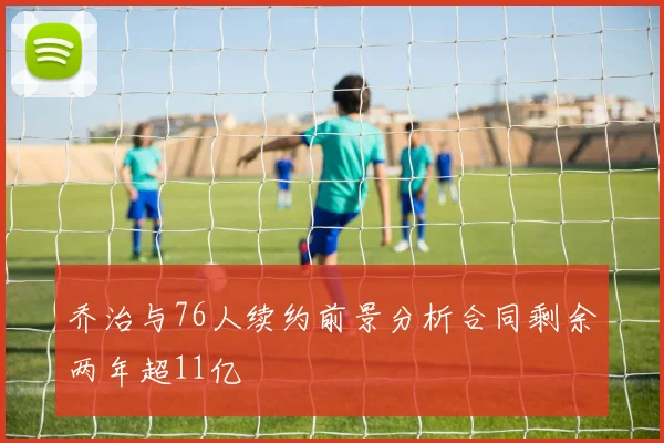 乔治与76人续约前景分析合同剩余两年超11亿