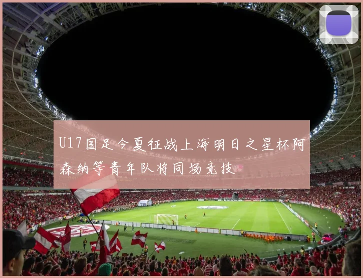 U17国足今夏征战上海明日之星杯阿森纳等青年队将同场竞技