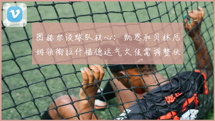 图赫尔谈球队核心：凯恩和贝林厄姆领衔拉什福德运气欠佳需调整状态
