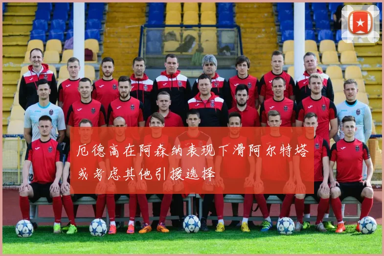 厄德高在阿森纳表现下滑阿尔特塔或考虑其他引援选择