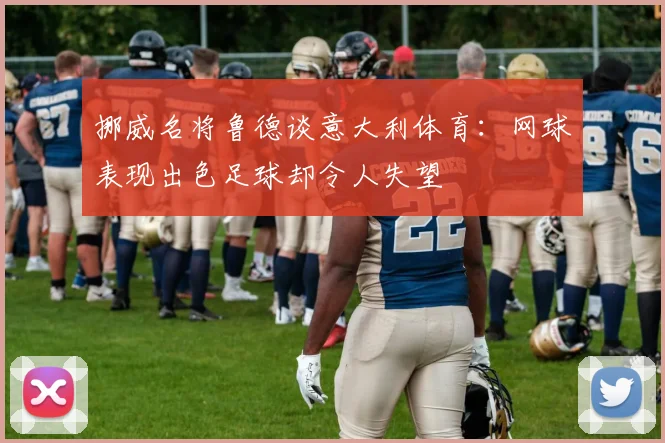 挪威名将鲁德谈意大利体育：网球表现出色足球却令人失望