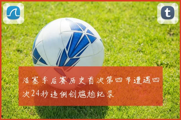 活塞季后赛历史首次第四节遭遇四次24秒违例创尴尬纪录