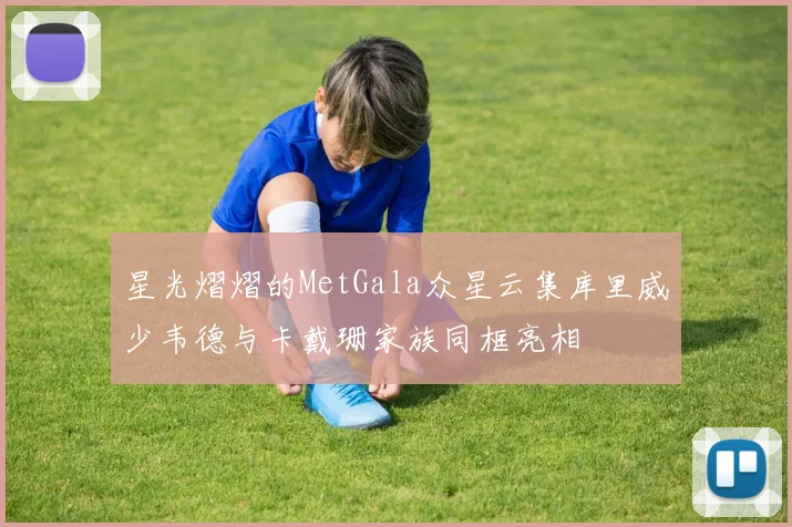 星光熠熠的MetGala众星云集库里威少韦德与卡戴珊家族同框亮相