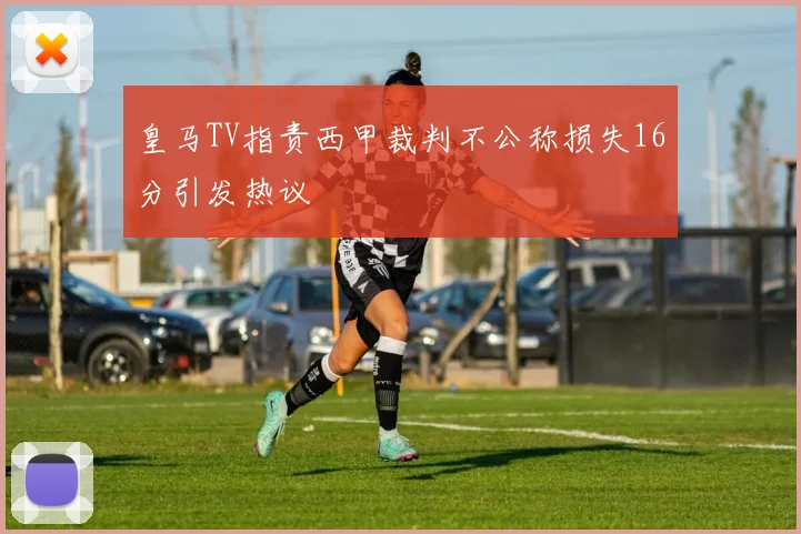 皇马TV指责西甲裁判不公称损失16分引发热议