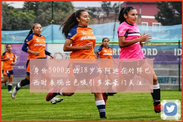 身价5000万的18岁布阿迪在对阵巴西时表现出色吸引多家豪门关注