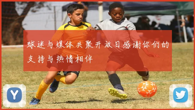 球迷与媒体共聚开放日感谢你们的支持与热情相伴