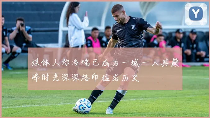 媒体人称洛瑞已成为一城一人其巅峰时光深深烙印猛龙历史