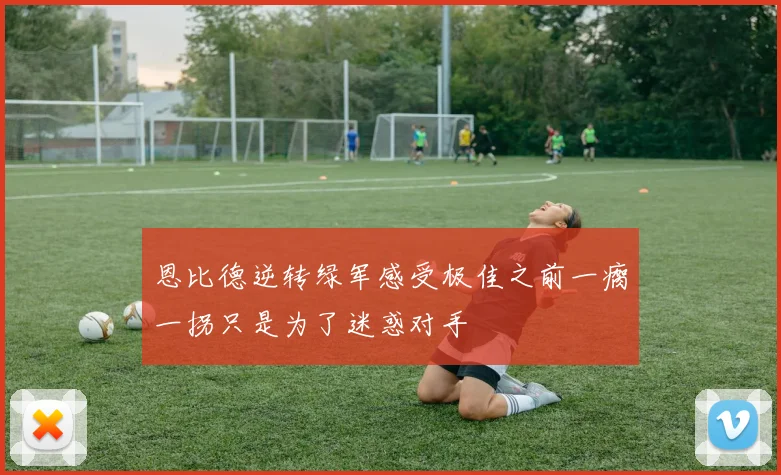 恩比德逆转绿军感受极佳之前一瘸一拐只是为了迷惑对手