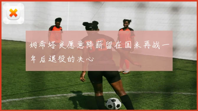 姆希塔良愿意降薪留在国米再战一年后退役的决心